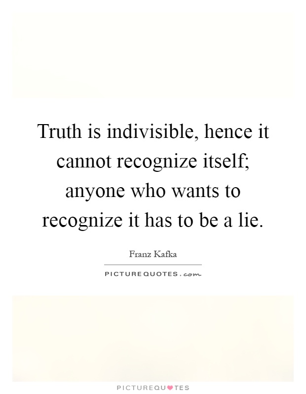 Truth is indivisible, hence it cannot recognize itself; anyone who wants to recognize it has to be a lie Picture Quote #1