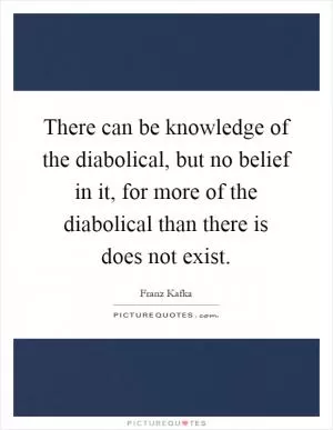There can be knowledge of the diabolical, but no belief in it, for more of the diabolical than there is does not exist Picture Quote #1