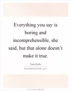 Everything you say is boring and incomprehensible, she said, but that alone doesn’t make it true Picture Quote #1