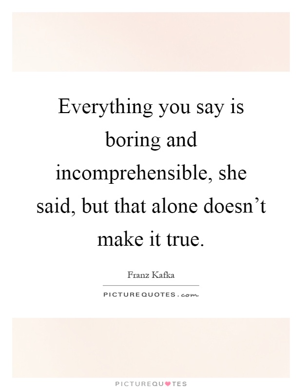 Everything you say is boring and incomprehensible, she said, but that alone doesn't make it true Picture Quote #1