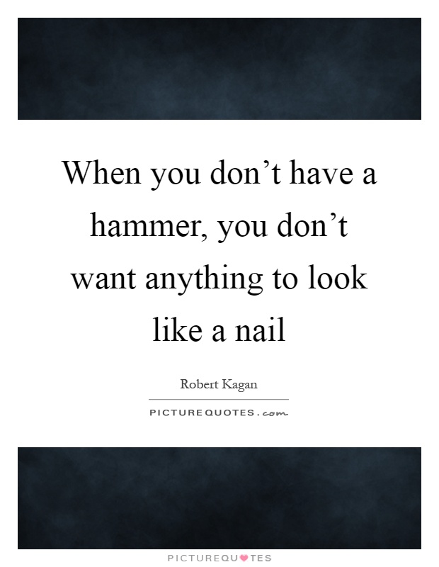 When you don't have a hammer, you don't want anything to look like a nail Picture Quote #1