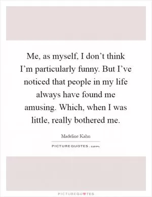 Me, as myself, I don’t think I’m particularly funny. But I’ve noticed that people in my life always have found me amusing. Which, when I was little, really bothered me Picture Quote #1