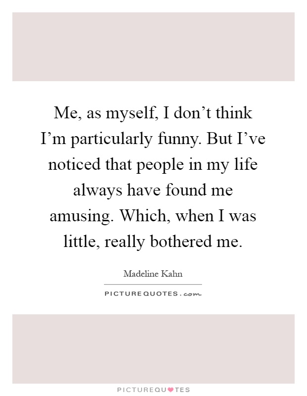 Me, as myself, I don't think I'm particularly funny. But I've noticed that people in my life always have found me amusing. Which, when I was little, really bothered me Picture Quote #1