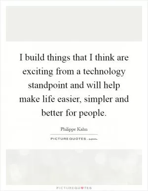 I build things that I think are exciting from a technology standpoint and will help make life easier, simpler and better for people Picture Quote #1