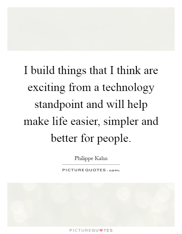 I build things that I think are exciting from a technology standpoint and will help make life easier, simpler and better for people Picture Quote #1