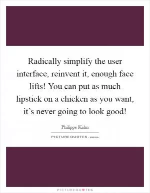 Radically simplify the user interface, reinvent it, enough face lifts! You can put as much lipstick on a chicken as you want, it’s never going to look good! Picture Quote #1