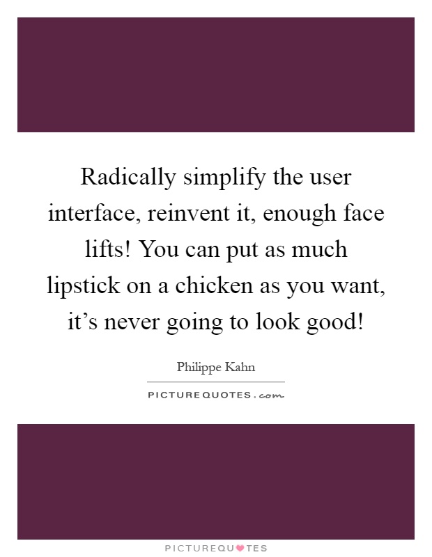 Radically simplify the user interface, reinvent it, enough face lifts! You can put as much lipstick on a chicken as you want, it's never going to look good! Picture Quote #1