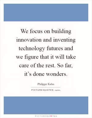 We focus on building innovation and inventing technology futures and we figure that it will take care of the rest. So far, it’s done wonders Picture Quote #1