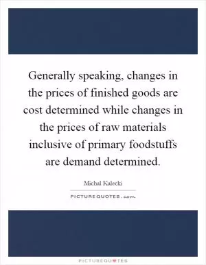 Generally speaking, changes in the prices of finished goods are cost determined while changes in the prices of raw materials inclusive of primary foodstuffs are demand determined Picture Quote #1