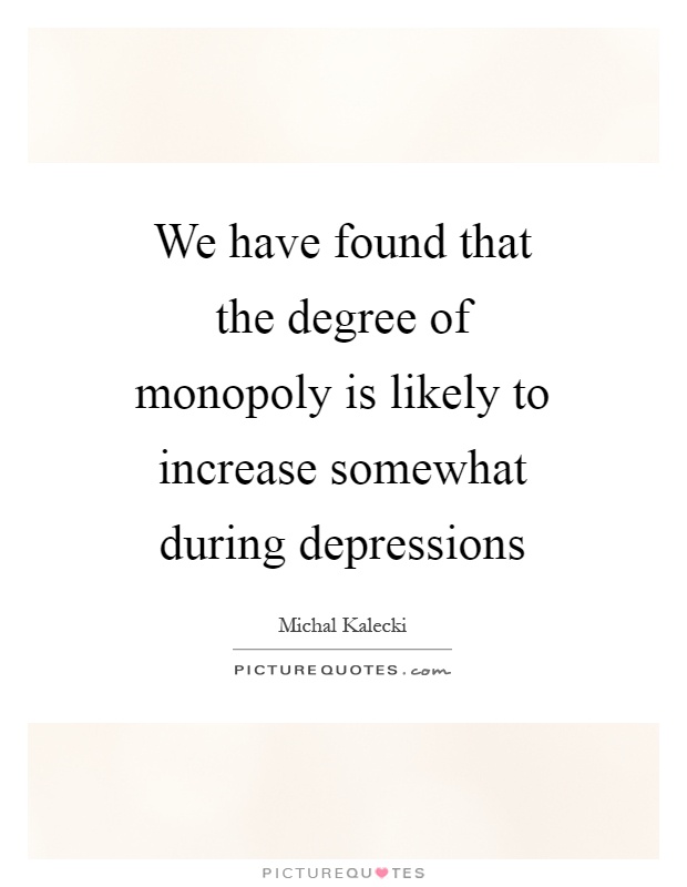 We have found that the degree of monopoly is likely to increase somewhat during depressions Picture Quote #1