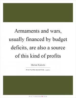 Armaments and wars, usually financed by budget deficits, are also a source of this kind of profits Picture Quote #1