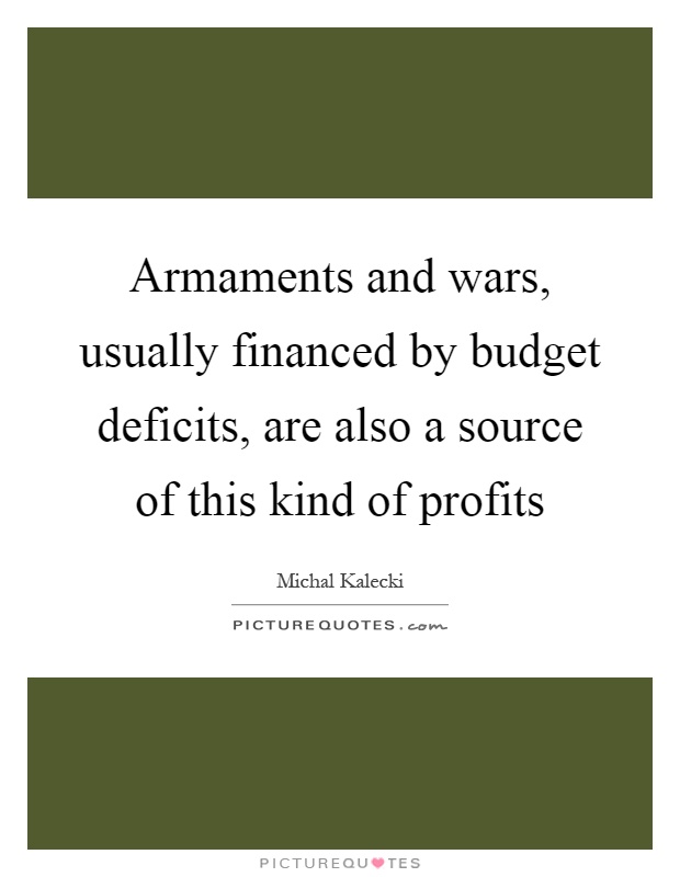 Armaments and wars, usually financed by budget deficits, are also a source of this kind of profits Picture Quote #1