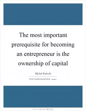 The most important prerequisite for becoming an entrepreneur is the ownership of capital Picture Quote #1