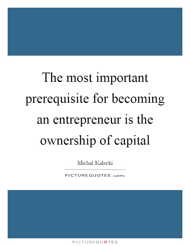 The most important prerequisite for becoming an entrepreneur is the ownership of capital Picture Quote #1