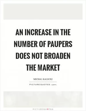 An increase in the number of paupers does not broaden the market Picture Quote #1