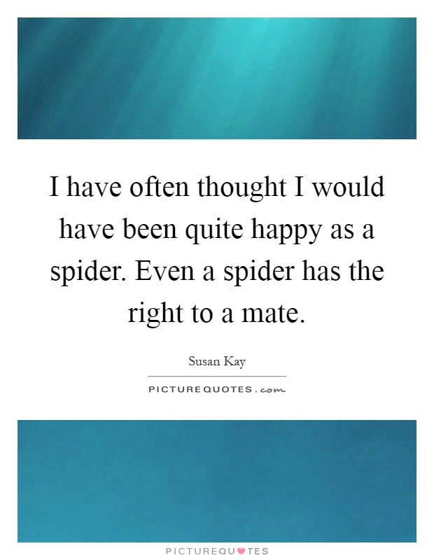 I have often thought I would have been quite happy as a spider. Even a spider has the right to a mate Picture Quote #1