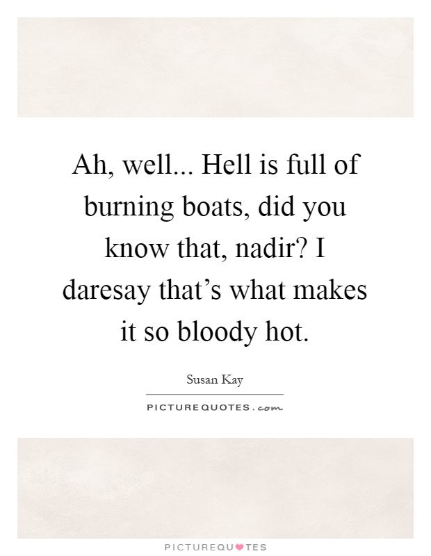 Ah, well... Hell is full of burning boats, did you know that, nadir? I daresay that's what makes it so bloody hot Picture Quote #1