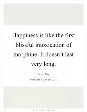 Happiness is like the first blissful intoxication of morphine. It doesn’t last very long Picture Quote #1