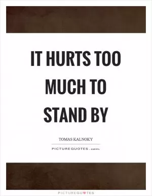 It hurts too much to stand by Picture Quote #1