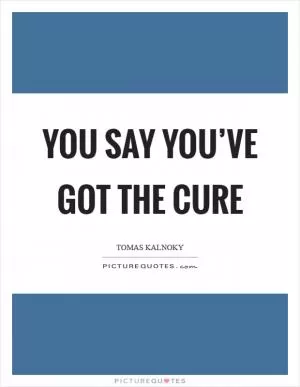 You say you’ve got the cure Picture Quote #1