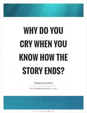 Why do you cry when you know how the story ends? Picture Quote #1