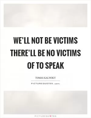We’ll not be victims there’ll be no victims of to speak Picture Quote #1