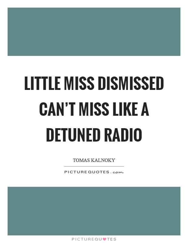 Little miss dismissed can't miss like a detuned radio Picture Quote #1