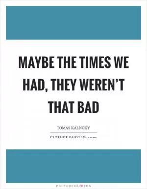 Maybe the times we had, they weren’t that bad Picture Quote #1