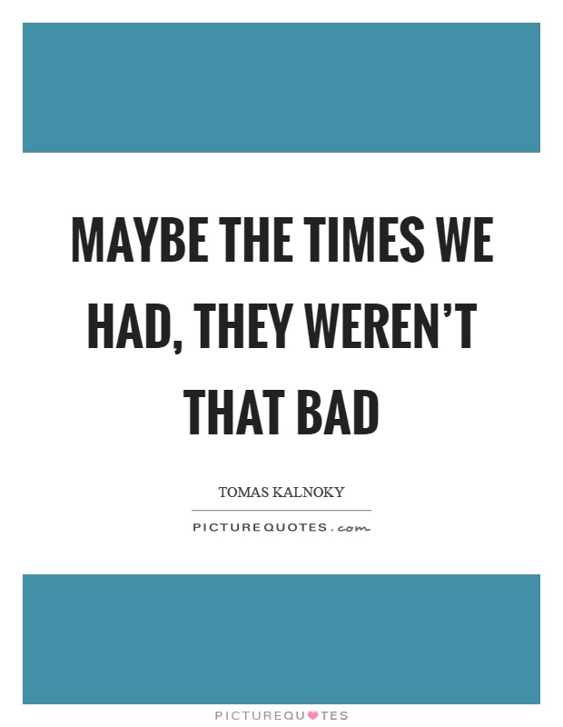 Maybe the times we had, they weren't that bad Picture Quote #1