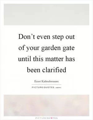Don’t even step out of your garden gate until this matter has been clarified Picture Quote #1