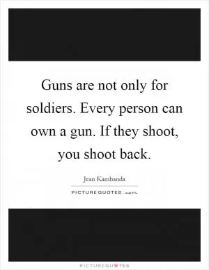 Guns are not only for soldiers. Every person can own a gun. If they shoot, you shoot back Picture Quote #1