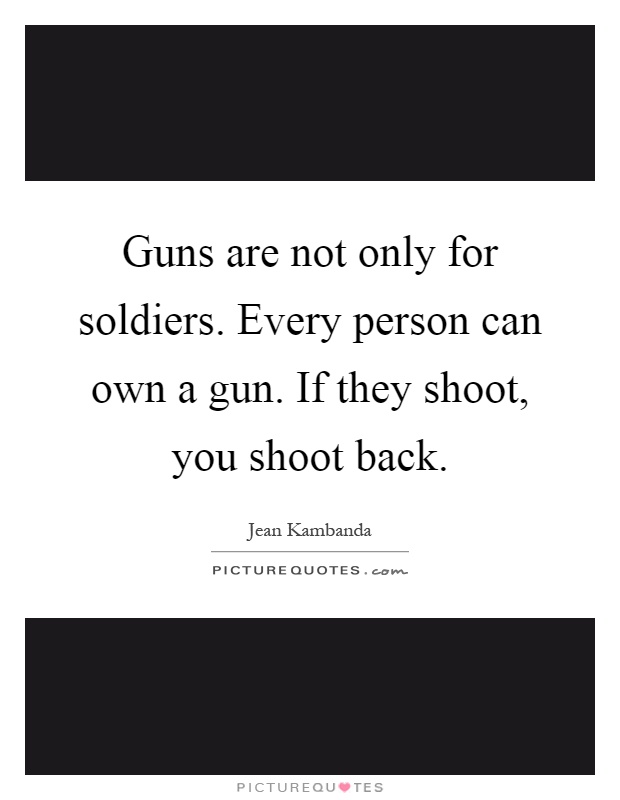 Guns are not only for soldiers. Every person can own a gun. If they shoot, you shoot back Picture Quote #1