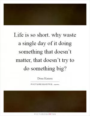 Life is so short. why waste a single day of it doing something that doesn’t matter, that doesn’t try to do something big? Picture Quote #1