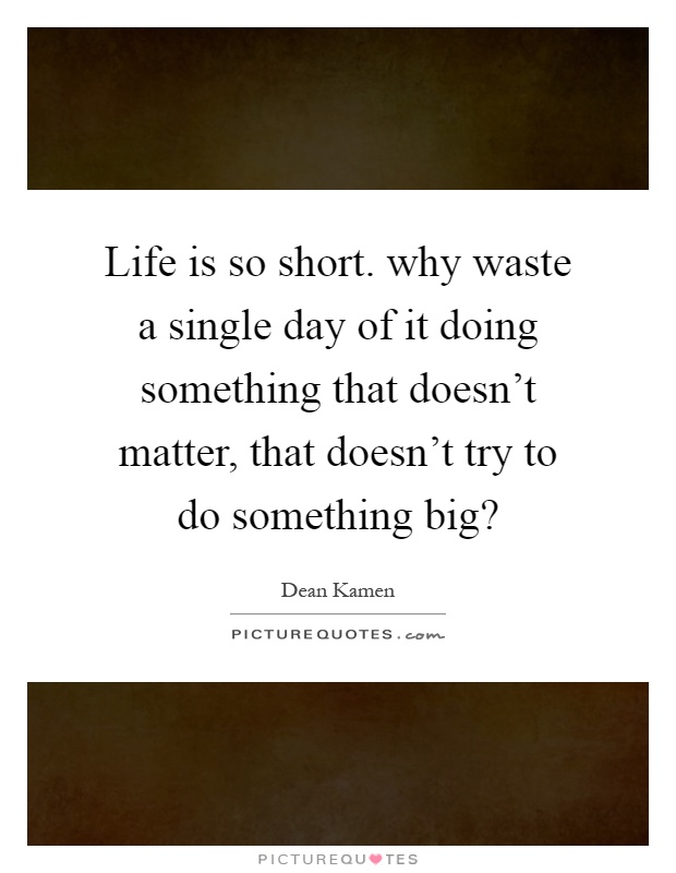 Life is so short. why waste a single day of it doing something that doesn't matter, that doesn't try to do something big? Picture Quote #1