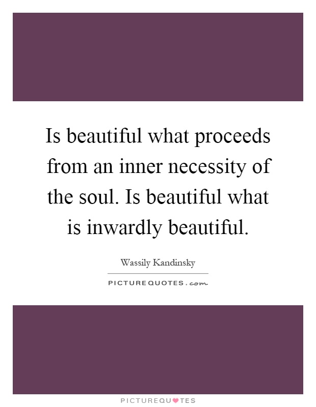 Is beautiful what proceeds from an inner necessity of the soul. Is beautiful what is inwardly beautiful Picture Quote #1
