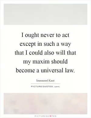 I ought never to act except in such a way that I could also will that my maxim should become a universal law Picture Quote #1