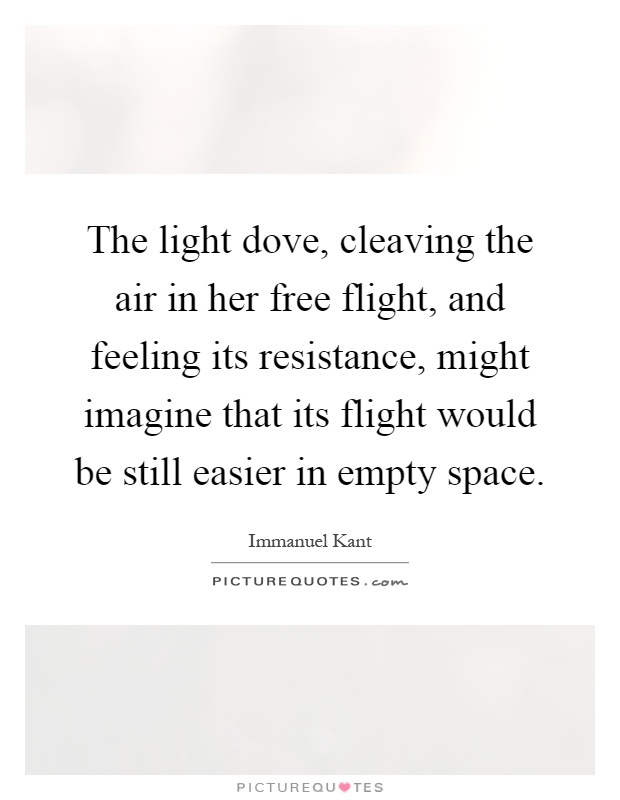 The light dove, cleaving the air in her free flight, and feeling its resistance, might imagine that its flight would be still easier in empty space Picture Quote #1