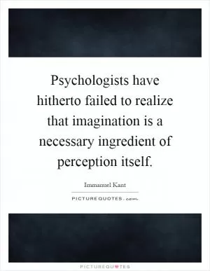 Psychologists have hitherto failed to realize that imagination is a necessary ingredient of perception itself Picture Quote #1
