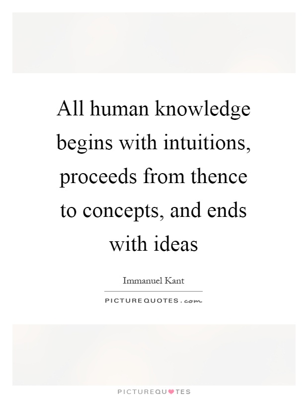 All human knowledge begins with intuitions, proceeds from thence to concepts, and ends with ideas Picture Quote #1
