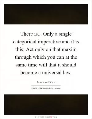 There is... Only a single categorical imperative and it is this: Act only on that maxim through which you can at the same time will that it should become a universal law Picture Quote #1