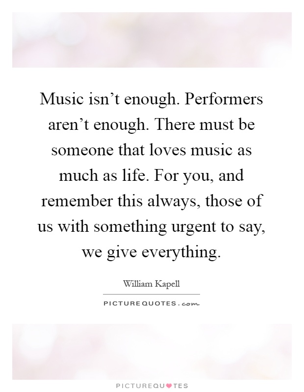 Music isn't enough. Performers aren't enough. There must be someone that loves music as much as life. For you, and remember this always, those of us with something urgent to say, we give everything Picture Quote #1