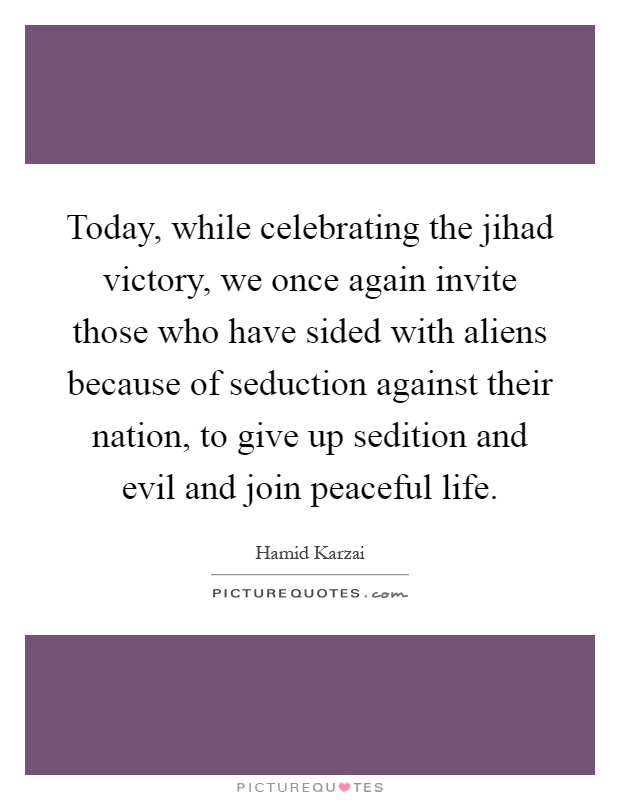 Today, while celebrating the jihad victory, we once again invite those who have sided with aliens because of seduction against their nation, to give up sedition and evil and join peaceful life Picture Quote #1