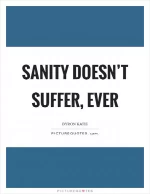 Sanity doesn’t suffer, ever Picture Quote #1