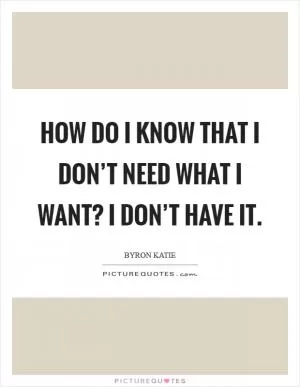 How do I know that I don’t need what I want? I don’t have it Picture Quote #1