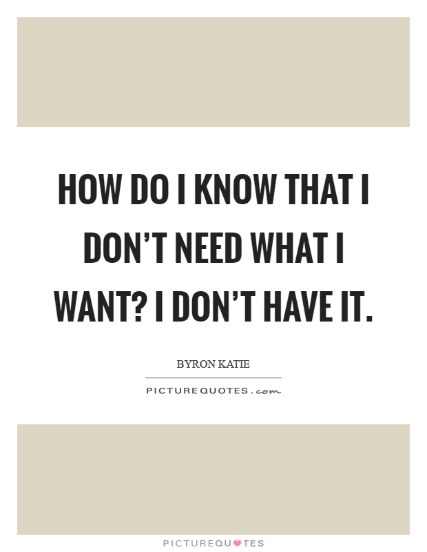How do I know that I don't need what I want? I don't have it Picture Quote #1
