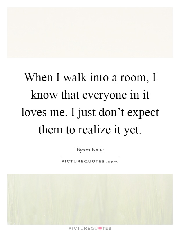 When I walk into a room, I know that everyone in it loves me. I just don't expect them to realize it yet Picture Quote #1