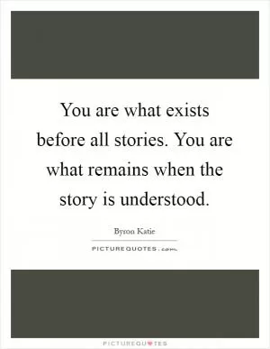 You are what exists before all stories. You are what remains when the story is understood Picture Quote #1
