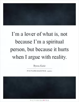 I’m a lover of what is, not because I’m a spiritual person, but because it hurts when I argue with reality Picture Quote #1