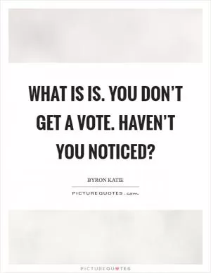 What is is. You don’t get a vote. Haven’t you noticed? Picture Quote #1