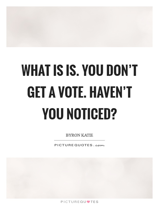 What is is. You don't get a vote. Haven't you noticed? Picture Quote #1